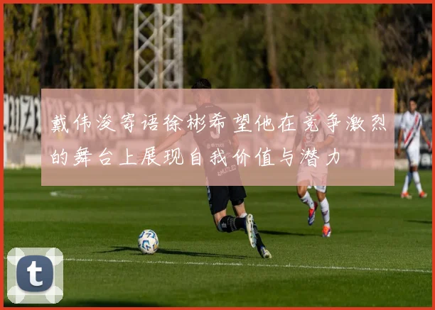 戴伟浚寄语徐彬希望他在竞争激烈的舞台上展现自我价值与潜力