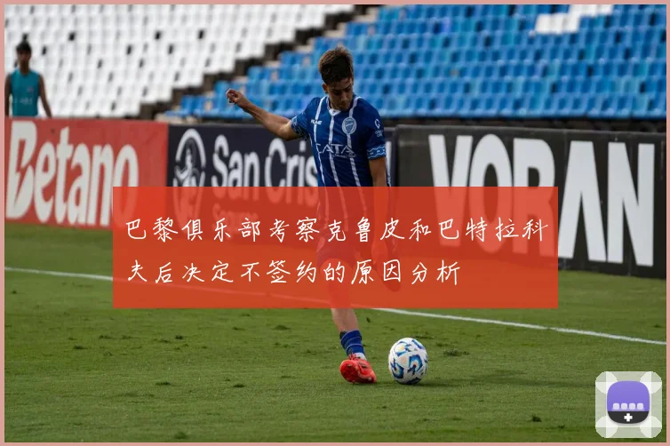 巴黎俱乐部考察克鲁皮和巴特拉科夫后决定不签约的原因分析