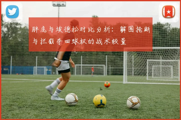 胖虎与埃德松对比分析：解围抢断与拦截夺回球权的战术较量