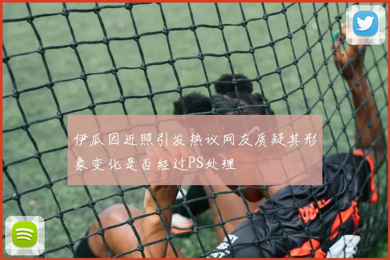 伊瓜因近照引发热议网友质疑其形象变化是否经过PS处理