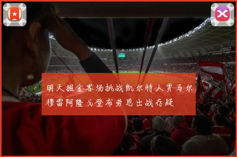 明天掘金客场挑战凯尔特人贾马尔穆雷阿隆戈登布劳恩出战存疑