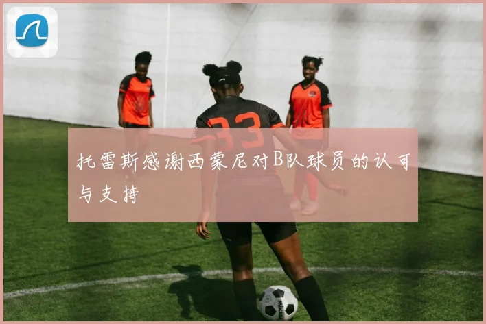 托雷斯感谢西蒙尼对B队球员的认可与支持