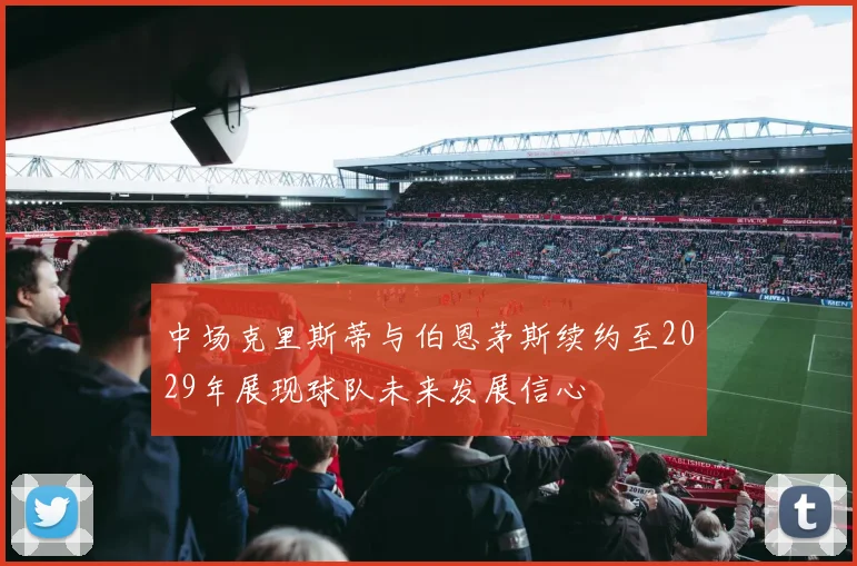中场克里斯蒂与伯恩茅斯续约至2029年展现球队未来发展信心