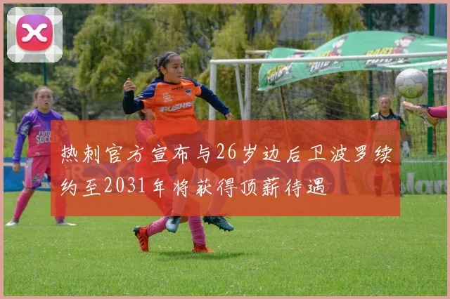 热刺官方宣布与26岁边后卫波罗续约至2031年将获得顶薪待遇