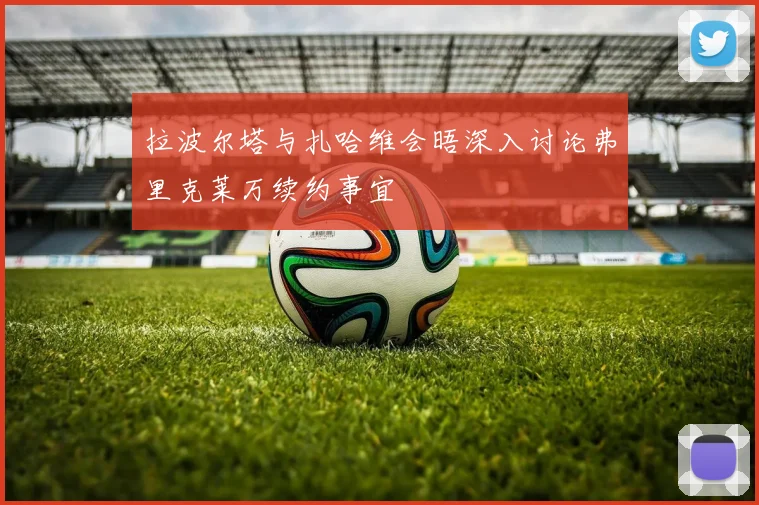 拉波尔塔与扎哈维会晤深入讨论弗里克莱万续约事宜