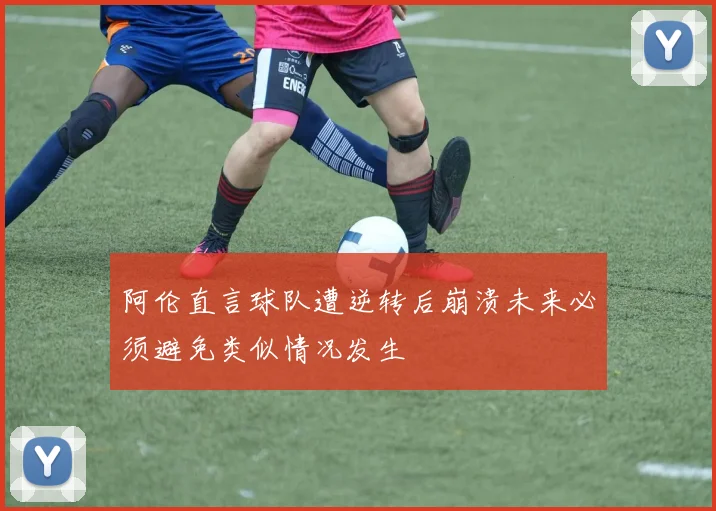 阿伦直言球队遭逆转后崩溃未来必须避免类似情况发生