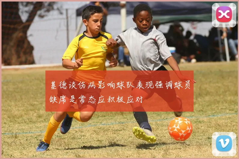 基德谈伤病影响球队表现强调球员缺席是常态应积极应对