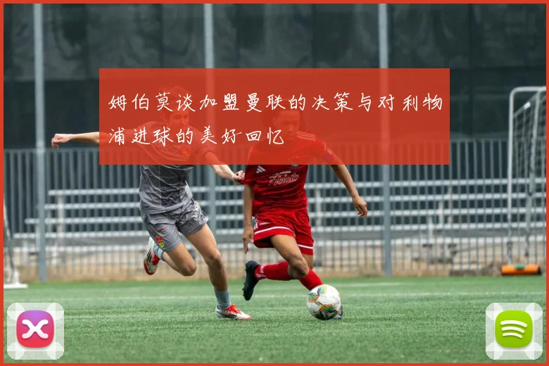 姆伯莫谈加盟曼联的决策与对利物浦进球的美好回忆