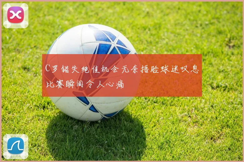C罗错失绝佳机会无奈捂脸球迷叹息比赛瞬间令人心痛