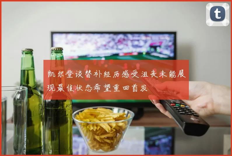 凯尔登谈替补经历感受沮丧未能展现最佳状态希望重回首发