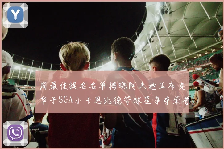 周最佳提名名单揭晓阿夫迪亚布克华子SGA小卡恩比德等球星争夺荣誉