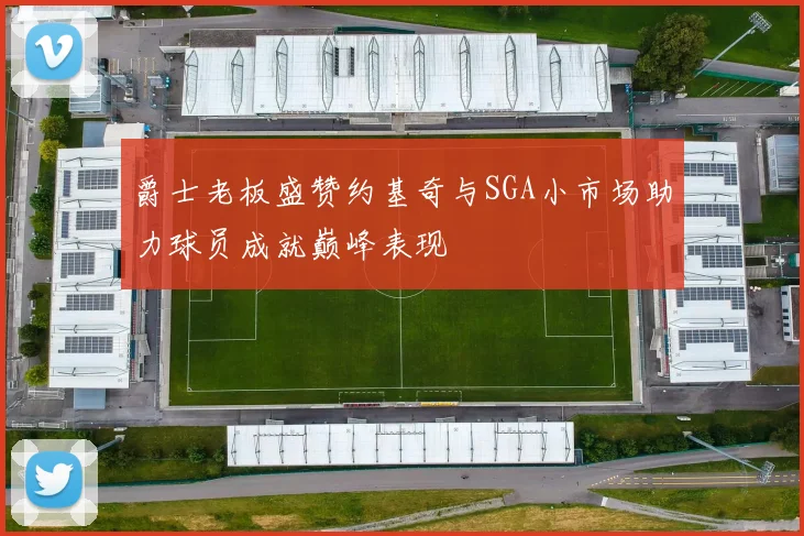 爵士老板盛赞约基奇与SGA小市场助力球员成就巅峰表现