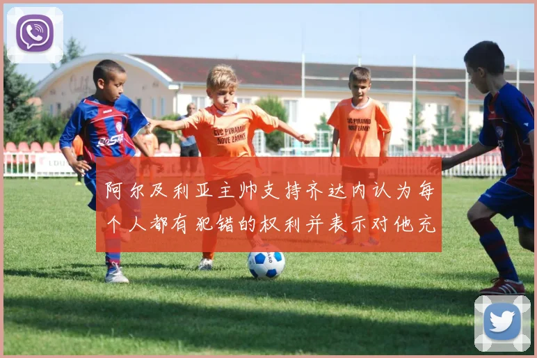 阿尔及利亚主帅支持齐达内认为每个人都有犯错的权利并表示对他充满信心