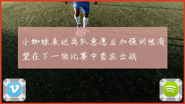 小蜘蛛表达离队意愿后加强训练有望在下一场比赛中首发出战