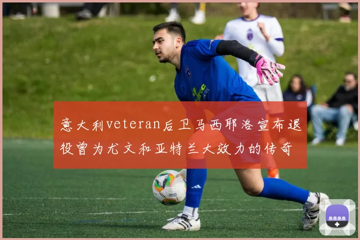 意大利veteran后卫马西耶洛宣布退役曾为尤文和亚特兰大效力的传奇球员