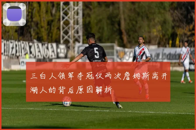 三白人领军夺冠仅两次詹姆斯离开湖人的背后原因解析