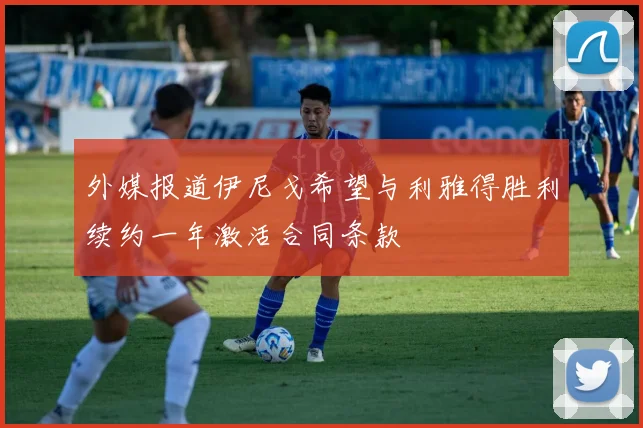 外媒报道伊尼戈希望与利雅得胜利续约一年激活合同条款
