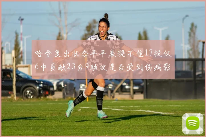 哈登复出状态平平表现不佳17投仅6中贡献23分9助攻是否受到伤病影响