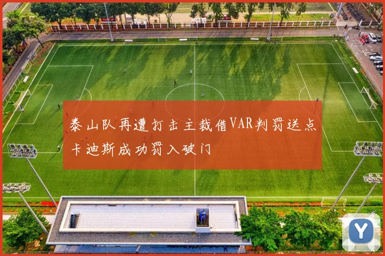 泰山队再遭打击主裁借VAR判罚送点卡迪斯成功罚入破门