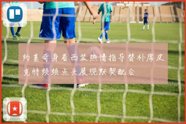 约基奇身着西装热情指导替补席皮克特频频点头展现默契配合