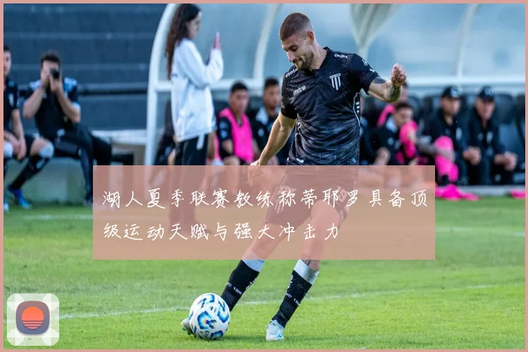 湖人夏季联赛教练称蒂耶罗具备顶级运动天赋与强大冲击力