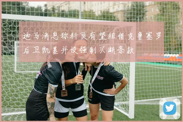 迪马消息称科莫有望租借克鲁塞罗后卫凯基并设强制买断条款