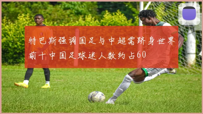 特巴斯强调国足与中超需跻身世界前十中国足球迷人数约占60