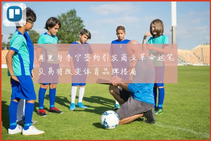 库里与李宁签约引发商业革命这笔交易将改变体育品牌格局